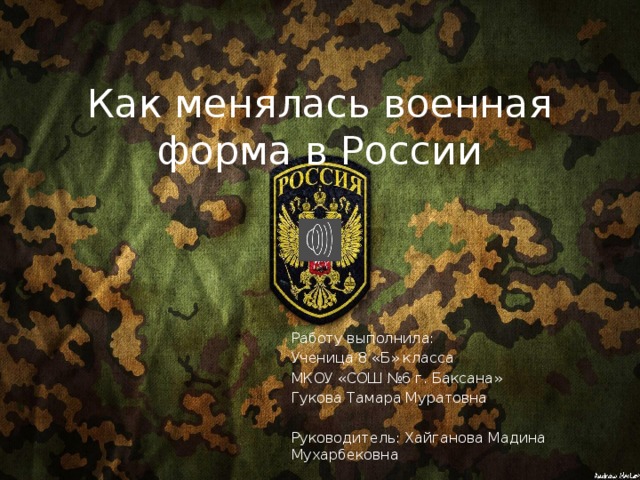 Как менялась военная форма в России Работу выполнила: Ученица 8 «Б» класса МКОУ «СОШ №6 г. Баксана» Гукова Тамара Муратовна Руководитель: Хайганова Мадина Мухарбековна 