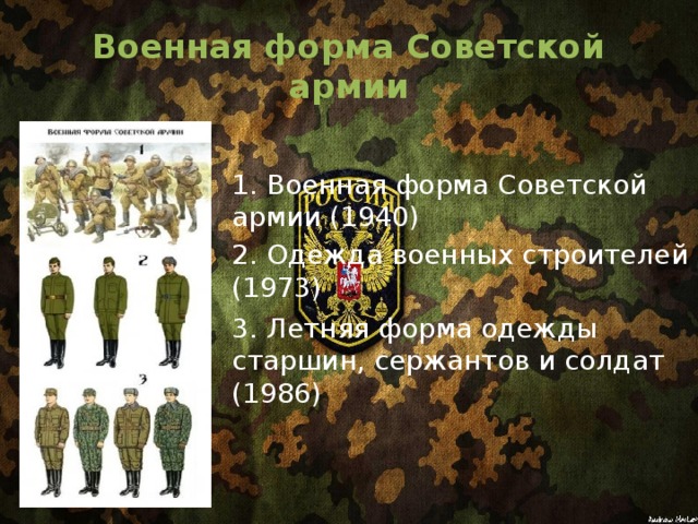 Военная форма Советской армии 1. Военная форма Советской армии (1940) 2. Одежда военных строителей (1973) 3. Летняя форма одежды старшин, сержантов и солдат (1986)   