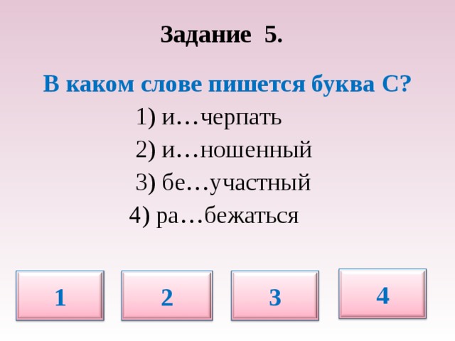 Задание 5.   В каком слове пишется буква С?  1) и…черпать  2) и…ношенный  3) бе…участный  4) ра…бежаться 4 1 2 3