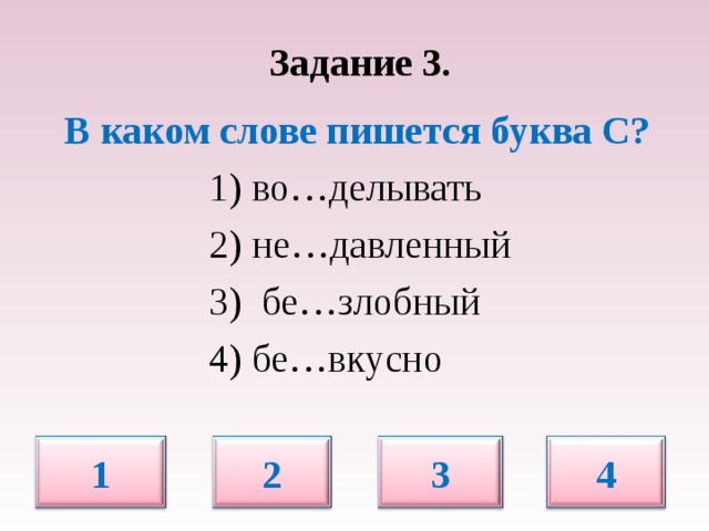 Задание 3.   В каком слове пишется буква С?   1) во…делывать  2) не…давленный  3) бе…злобный  4) бе…вкусно 4 1 2 3