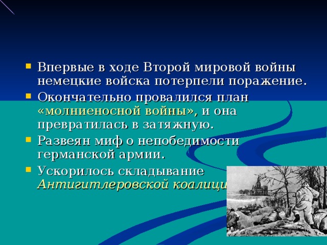 Впервые в ходе Второй мировой войны немецкие войска потерпели поражение. Окончательно провалился план «молниеносной войны», и она превратилась в затяжную. Развеян миф о непобедимости германской армии. Ускорилось складывание Антигитлеровской коалиции.  