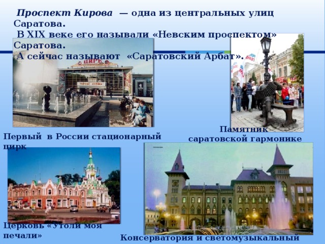  Проспект Кирова  — одна из центральных улиц Саратова.  В XIX веке его называли «Невским проспектом» Саратова.  А сейчас называют «Саратовский Арбат». Памятник саратовской гармонике Первый в России стационарный цирк Церковь «Утоли моя печали» Консерватория и светомузыкальный фонтан 