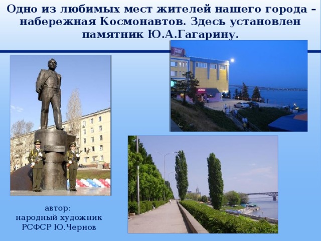  Одно из любимых мест жителей нашего города – набережная Космонавтов. Здесь установлен памятник Ю.А.Гагарину. автор: народный художник РСФСР Ю.Чернов 