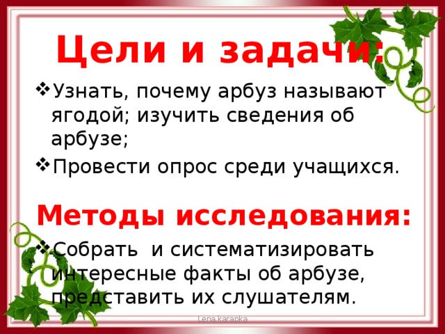 Цели и задачи: Узнать, почему арбуз называют ягодой; изучить сведения об арбузе; Провести опрос среди учащихся. Собрать и систематизировать интересные факты об арбузе, представить их слушателям. Методы исследования:  Lena.karapka 
