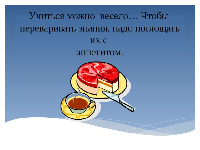 Учиться можно весело… Чтобы  переваривать знания, надо поглощать их с  аппетитом. 