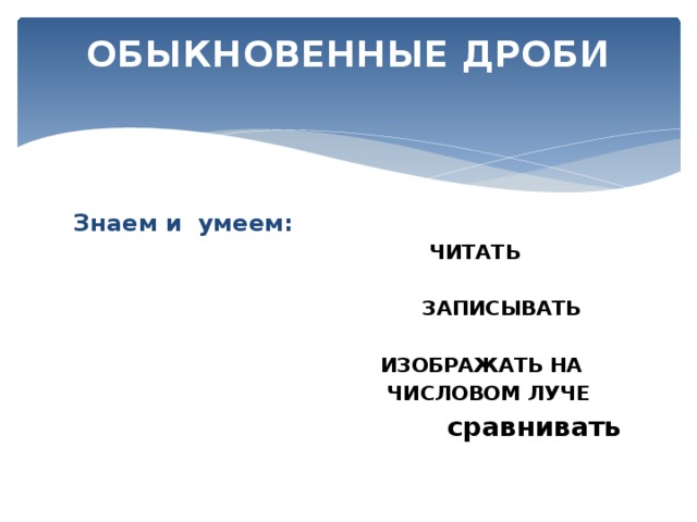 ОБЫКНОВЕННЫЕ ДРОБИ   Знаем и умеем:  ЧИТАТЬ   ЗАПИСЫВАТЬ   ИЗОБРАЖАТЬ НА  ЧИСЛОВОМ ЛУЧЕ  сравнивать 