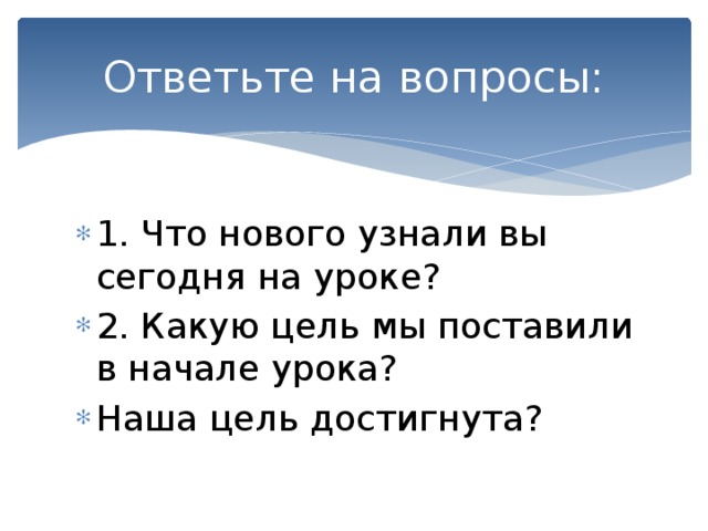 Ответьте на вопросы: 1. Что нового узнали вы сегодня на уроке? 2. Какую цель мы поставили в начале урока? Наша цель достигнута? 
