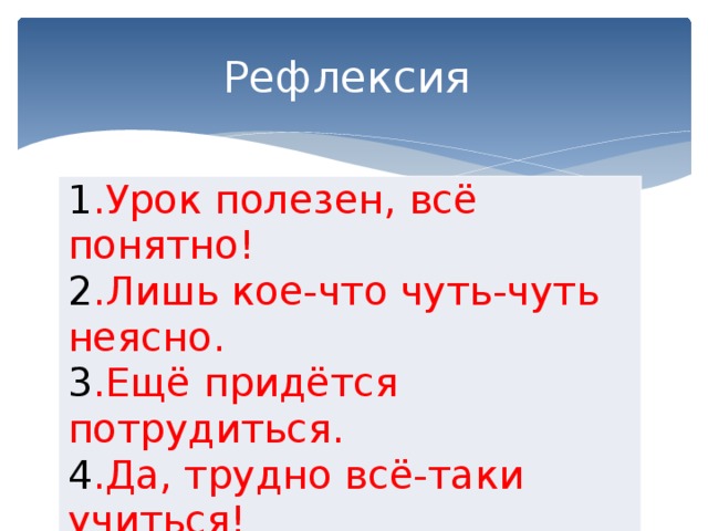 Рефлексия 1 .Урок полезен, всё понятно! 2 .Лишь кое-что чуть-чуть неясно. 3 .Ещё придётся потрудиться. 4 .Да, трудно всё-таки учиться!   