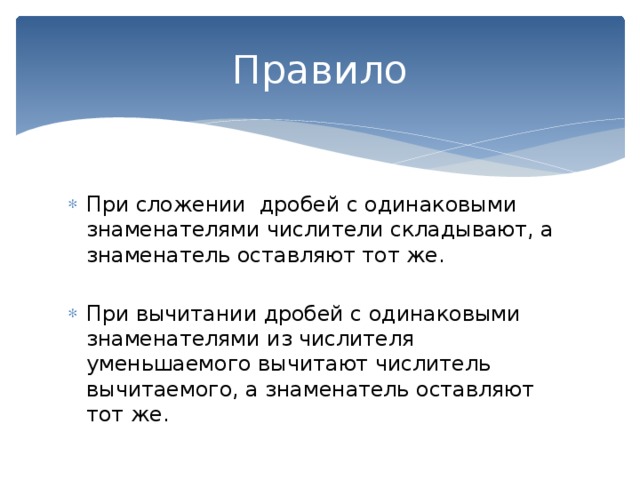 Правило При сложении дробей с одинаковыми знаменателями числители складывают, а знаменатель оставляют тот же. При вычитании дробей с одинаковыми знаменателями из числителя уменьшаемого вычитают числитель вычитаемого, а знаменатель оставляют тот же. 