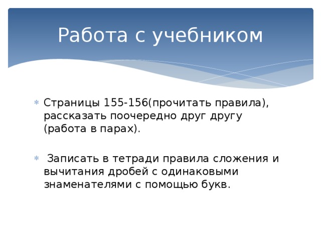 Работа с учебником Страницы 155-156(прочитать правила), рассказать поочередно друг другу (работа в парах).  Записать в тетради правила сложения и вычитания дробей с одинаковыми знаменателями с помощью букв. 