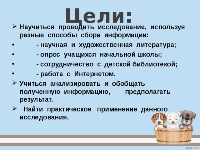 Цели: Научиться проводить исследование, используя разные способы сбора информации:  - научная и художественная литература;  - опрос учащихся начальной школы;  - сотрудничество с детской библиотекой;  - работа с Интернетом. Учиться анализировать и обобщать полученную информацию, предполагать результат.  Найти практическое применение данного исследования.  
