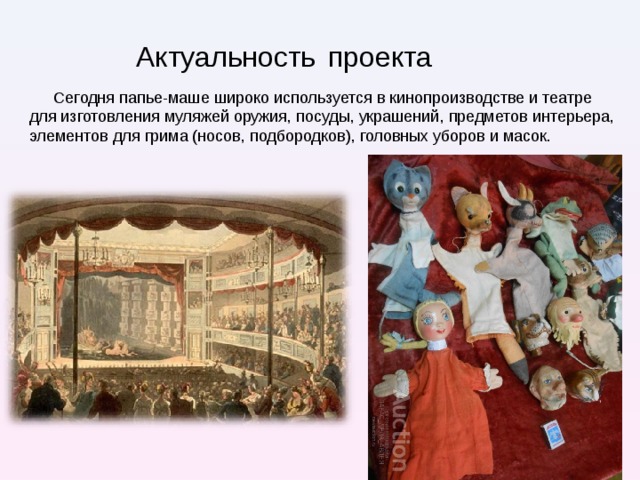 Актуальность  проекта Сегодня папье-маше широко используется в кинопроизводстве и театре для изготовления муляжей оружия, посуды, украшений, предметов интерьера, элементов для грима (носов, подбородков), головных уборов и масок. 