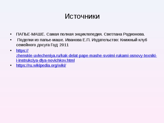 Источники ПАПЬЕ-МАШЕ. Самая полная энциклопедия. Светлана Родионова.  Поделки из папье-маше. Иванова Е.П. Издательство: Книжный клуб семейного досуга Год: 2011 https:// zhenskie-uvlecheniya.ru/kak-delat-pape-mashe-svoimi-rukami-osnovy-texniki-i-instrukciya-dlya-novichkov.html https://ru.wikipedia.org/wiki / 