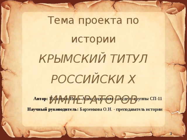 Тема проекта по истории КРЫМСКИЙ ТИТУЛ РОССИЙСКИ Х ИМПЕРАТОРОВ Автор: Палиенко Иван Александрович – студент группы СП-11 Научный руководитель: Барзенкова О.Н. - преподаватель истории  
