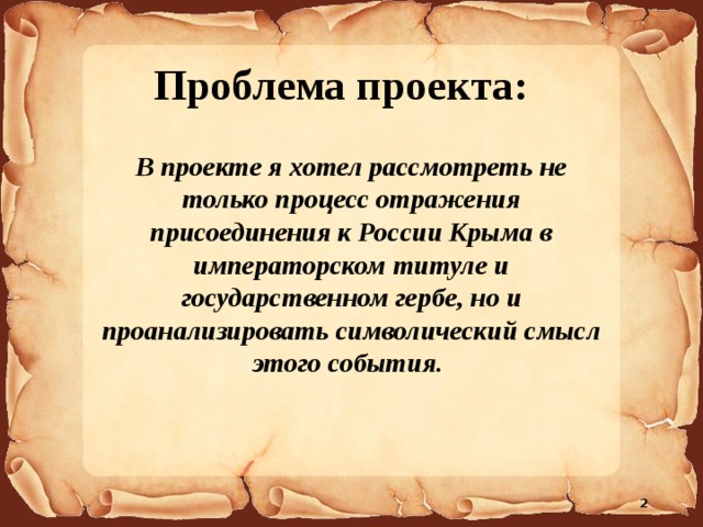 Проблема проекта: В проекте я хотел рассмотреть не только процесс отражения присоединения к России Крыма в императорском титуле и государственном гербе, но и проанализировать символический смысл этого события.  