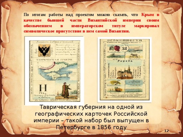 По итогам работы над проектом можно сказать, что Крым в качестве бывшей части Византийской империи своим обозначением в императорском титуле маркировал символическое присутствие в нем самой Византии. Таврическая губерния на одной из географических карточек Российской империи – такой набор был выпущен в Петербурге в 1856 году 11 