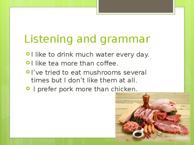 Listening and grammar I like to drink much water every day. I like tea more than coffee. I’ve tried to eat mushrooms several times but I don’t like them at all.  I prefer pork more than chicken. 
