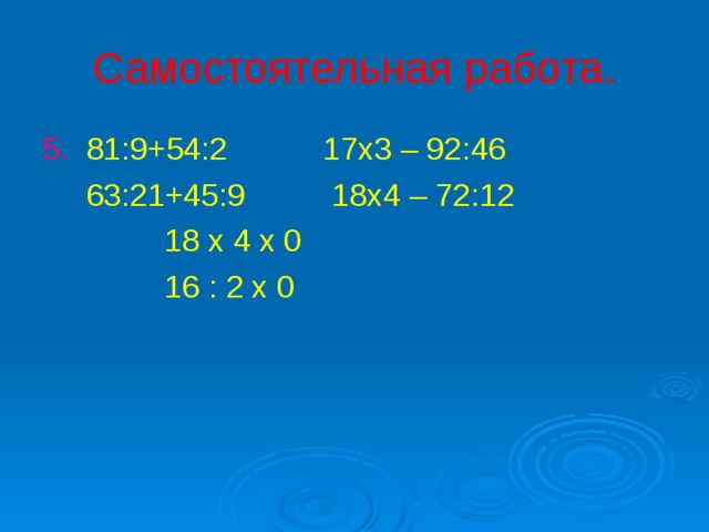 Самостоятельная работа. 5. 81:9+54:2 17х3 – 92:46  63:21+45:9 18х4 – 72:12  18 х 4 х 0  16 : 2 х 0 