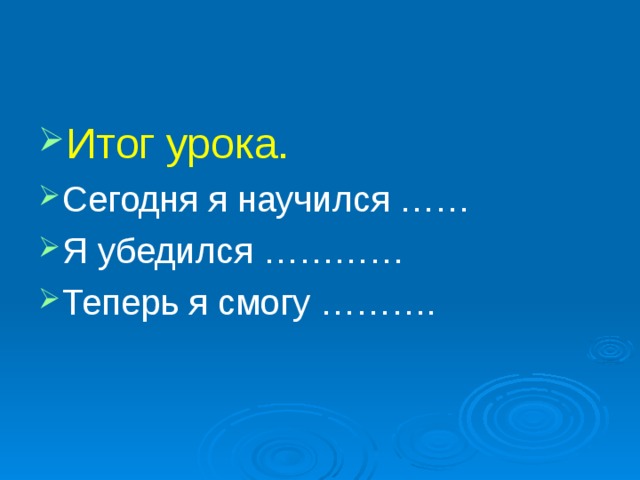 Итог урока. Сегодня я научился …… Я убедился ………… Теперь я смогу ………. 