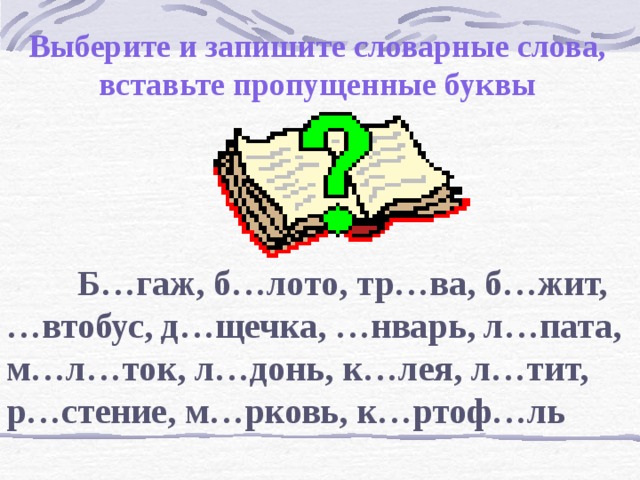 Выберите и запишите словарные слова, вставьте пропущенные буквы  Б…гаж, б…лото, тр…ва, б…жит, …втобус, д…щечка, …нварь, л…пата, м…л…ток, л…донь, к…лея, л…тит, р…стение, м…рковь, к…ртоф…ль 