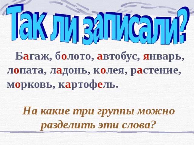  Б а гаж, б о лото, а втобус, я нварь, л о пата, л а донь, к о лея, р а стение, м о рковь, к а ртоф е ль. На какие три группы можно разделить эти слова? 