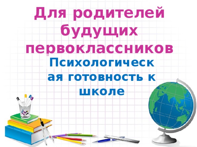 Для родителей будущих первоклассников Психологическая готовность к школе 