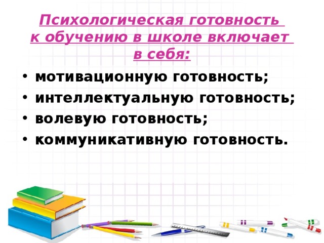Психологическая готовность  к обучению в школе включает  в себя: мотивационную готовность; интеллектуальную готовность; волевую готовность; коммуникативную готовность.  