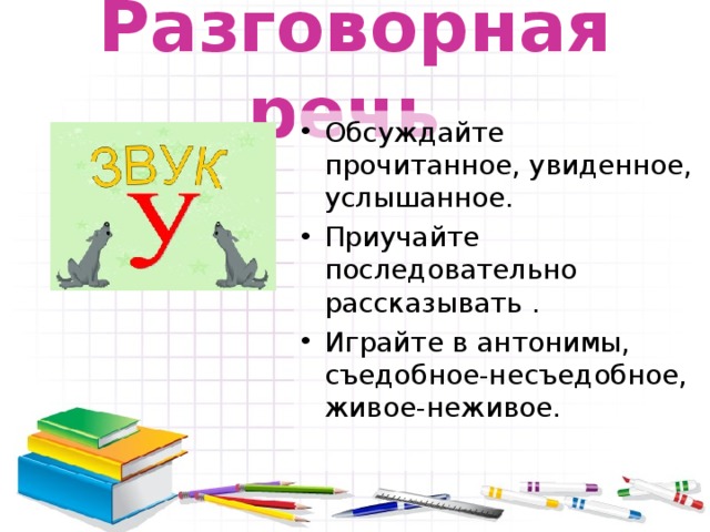 Разговорная речь  Обсуждайте прочитанное, увиденное, услышанное. Приучайте последовательно рассказывать . Играйте в антонимы, съедобное-несъедобное, живое-неживое. 
