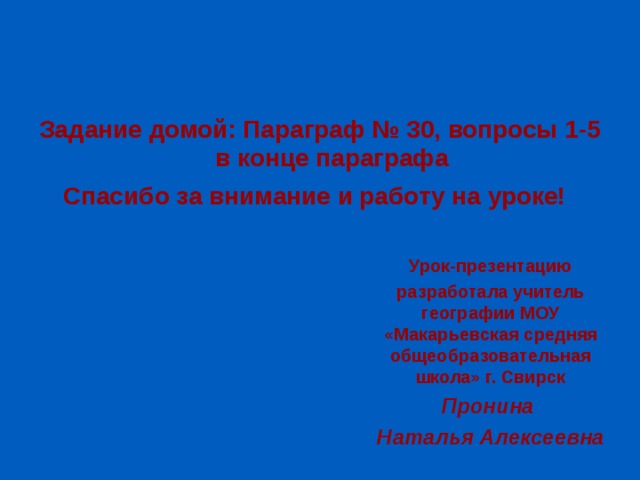 Задание домой: Параграф № 30, вопросы 1-5 в конце параграфа Спасибо за внимание и работу на уроке! Урок-презентацию разработала учитель географии МОУ «Макарьевская средняя общеобразовательная школа» г. Свирск Пронина Наталья Алексеевна 