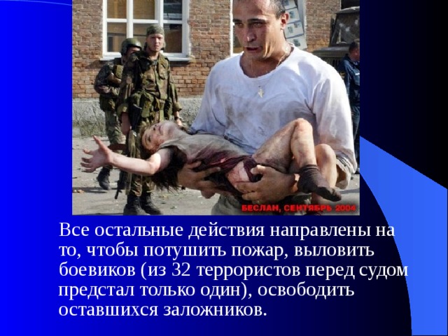  Все остальные действия направлены на то, чтобы потушить пожар, выловить боевиков (из 32 террористов перед судом предстал только один), освободить оставшихся заложников. 