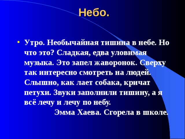 Небо. Утро. Необычайная тишина в небе. Но что это? Сладкая, едва уловимая музыка. Это запел жаворонок. Сверху так интересно смотреть на людей. Слышно, как лает собака, кричат петухи. Звуки заполнили тишину, а я всё лечу и лечу по небу.      Эмма Хаева. Сгорела в школе. 
