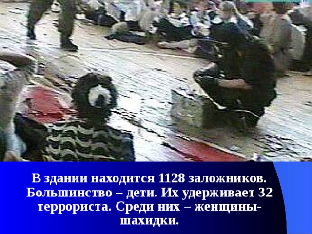  В здании находится 1128 заложников. Большинство – дети. Их удерживает 32 террориста. Среди них – женщины-шахидки. 