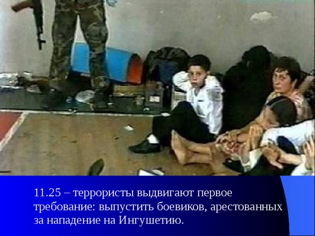  11.25 – террористы выдвигают первое требование: выпустить боевиков, арестованных за нападение на Ингушетию. 