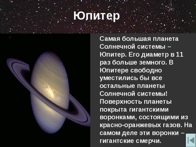Юпитер  Самая большая планета Солнечной системы – Юпитер. Его диаметр в 11 раз больше земного. В Юпитере свободно уместились бы все остальные планеты Солнечной системы! Поверхность планеты покрыта гигантскими воронками , состоящими из красно-оранжевых газов. На самом деле эти воронки – гигантские смерчи. 