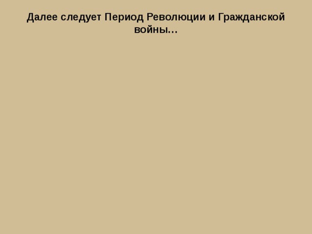 Далее следует Период Революции и Гражданской войны…   