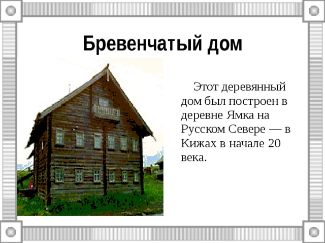 Бревенчатый дом  Этот деревянный дом был построен в деревне Ямка на Русском Севере — в Кижах в начале 20 века. 