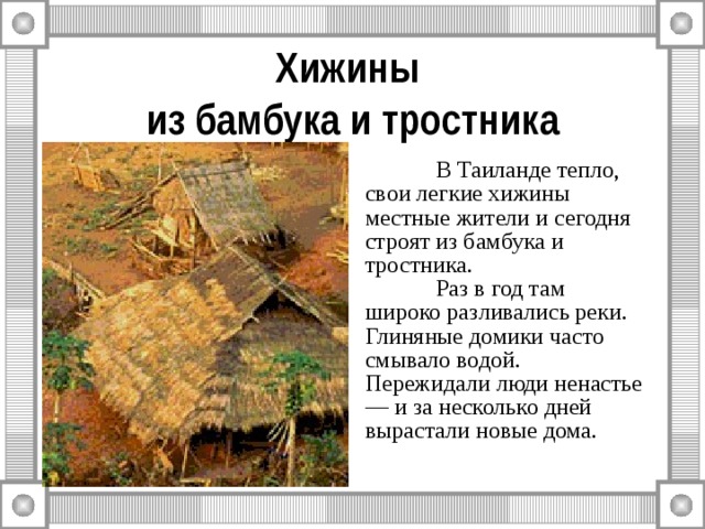 Хижины  из бамбука и тростника  В Таиланде тепло, свои легкие хижины местные жители и сегодня строят из бамбука и тростника.  Раз в год там широко разливались реки. Глиняные домики часто смывало водой.  Пережидали люди ненастье — и за несколько дней вырастали новые дома. 