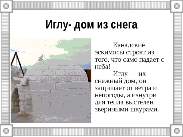 Иглу- дом из снега  Канадские эскимосы строят из того, что само падает с неба!  Иглу — их снежный дом, он защищает от ветра и непогоды, а изнутри для тепла выстелен звериными шкурами. 