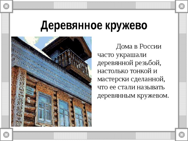 Деревянное кружево  Дома в России часто украшали деревянной резьбой, настолько тонкой и мастерски сделанной, что ее стали называть деревянным кружевом. 
