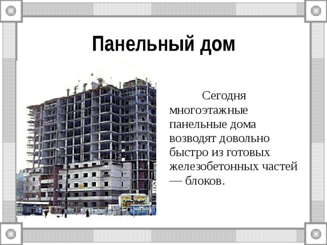 Панельный дом  Сегодня многоэтажные панельные дома возводят довольно быстро из готовых железобетонных частей — блоков. 