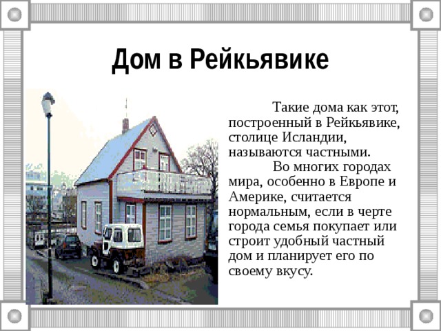 Дом в Рейкьявике  Такие дома как этот, построенный в Рейкьявике, столице Исландии, называются частными.  Во многих городах мира, особенно в Европе и Америке, считается нормальным, если в черте города семья покупает или строит удобный частный дом и планирует его по своему вкусу. 