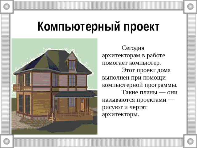Компьютерный проект  Сегодня архитекторам в работе помогает компьютер.  Этот проект дома выполнен при помощи компьютерной программы.  Такие планы — они называются проектами — рисуют и чертят архитекторы. 