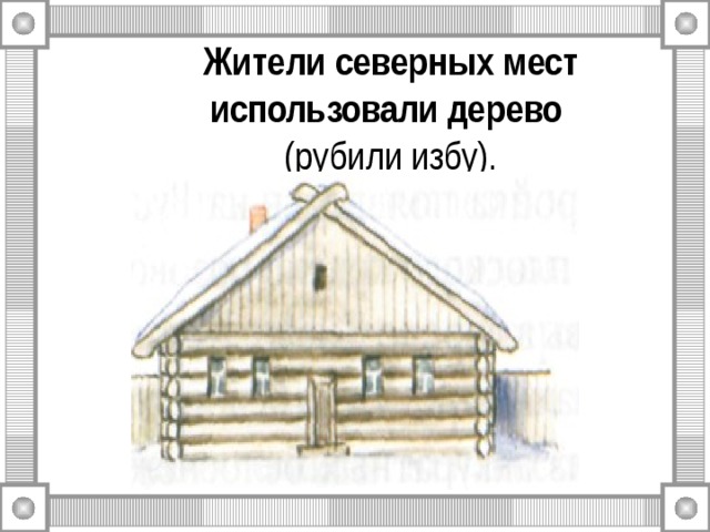  Жители северных мест  использовали дерево   (рубили избу). 