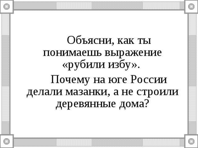   Объясни, как ты понимаешь выражение «рубили избу».   Почему на юге России делали мазанки, а не строили деревянные дома? 