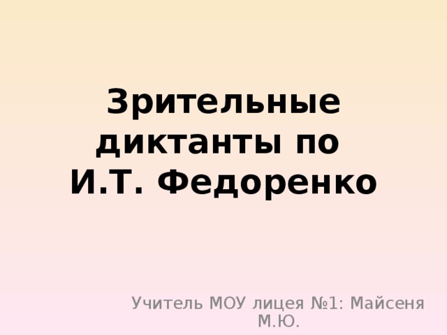 Зрительные диктанты по  И.Т. Федоренко Учитель МОУ лицея №1: Майсеня М.Ю. 