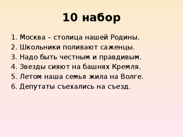 10 набор Москва – столица нашей Родины.  Школьники поливают саженцы.  Надо быть честным и правдивым.  Звезды сияют на башнях Кремля.  Летом наша семья жила на Волге.  Депутаты съехались на съезд.  
