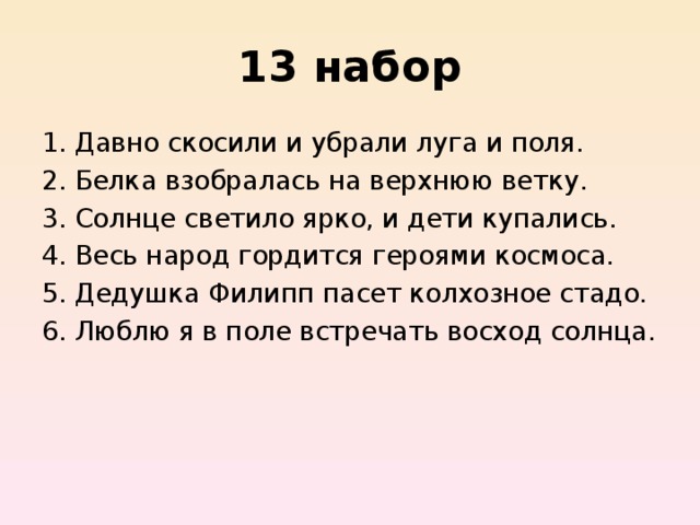 13 набор Давно скосили и убрали луга и поля.  Белка взобралась на верхнюю ветку. Солнце светило ярко, и дети купались.  Весь народ гордится героями космоса.  Дедушка Филипп пасет колхозное стадо. Люблю я в поле встречать восход солнца.  
