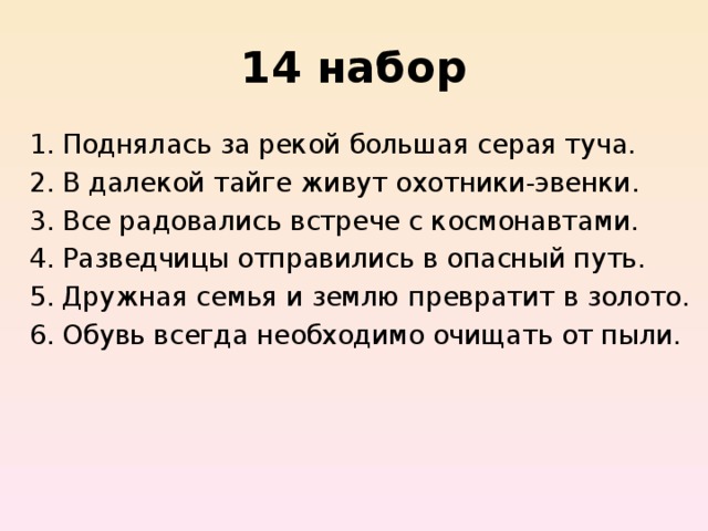 14 набор Поднялась за рекой большая серая туча. В далекой тайге живут охотники-эвенки. Все радовались встрече с космонавтами. Разведчицы отправились в опасный путь. Дружная семья и землю превратит в золото. Обувь всегда необходимо очищать от пыли.   
