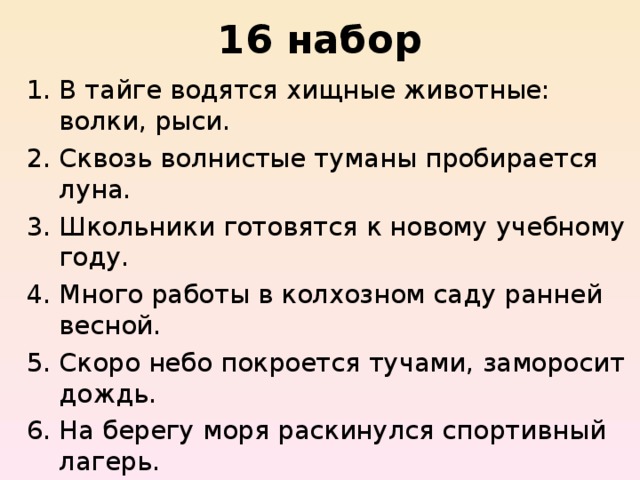 16 набор В тайге водятся хищные животные: волки, рыси. Сквозь волнистые туманы пробирается луна. Школьники готовятся к новому учебному году. Много работы в колхозном саду ранней весной. Скоро небо покроется тучами, заморосит дождь. На берегу моря раскинулся спортивный лагерь. 