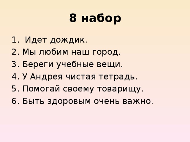 8 набор  Идет дождик.     Мы любим наш город.    Береги учебные вещи.    У Андрея чистая тетрадь.   Помогай своему товарищу.   Быть здоровым очень важно. 